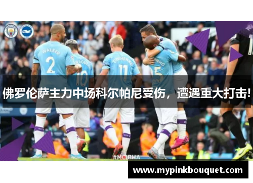 佛罗伦萨主力中场科尔帕尼受伤，遭遇重大打击!