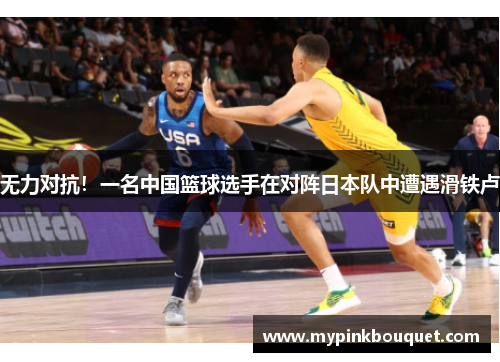 无力对抗！一名中国篮球选手在对阵日本队中遭遇滑铁卢