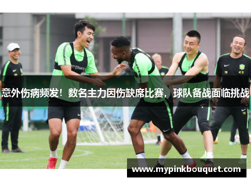 意外伤病频发！数名主力因伤缺席比赛，球队备战面临挑战