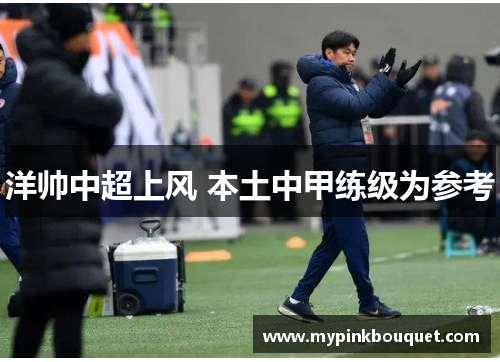 洋帅中超上风 本土中甲练级为参考