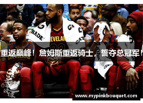重返巅峰！詹姆斯重返骑士，誓夺总冠军！