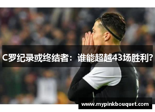 C罗纪录或终结者：谁能超越43场胜利？
