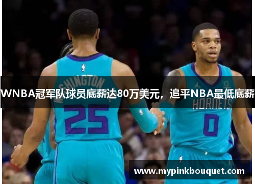 WNBA冠军队球员底薪达80万美元，追平NBA最低底薪